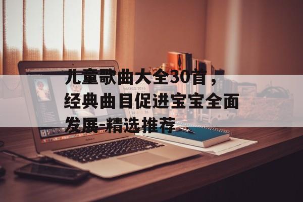 儿童歌曲大全30首，经典曲目促进宝宝全面发展-精选推荐
