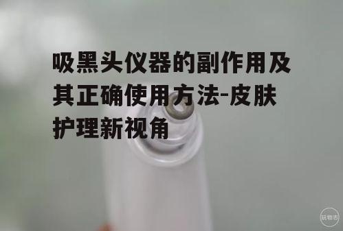 一、吸黑头仪器的原理及潜在副作用