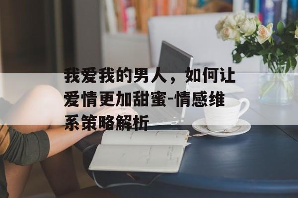我爱我的男人，如何让爱情更加甜蜜-情感维系策略解析