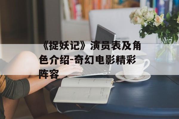 《捉妖记》演员表及角色介绍-奇幻电影精彩阵容
