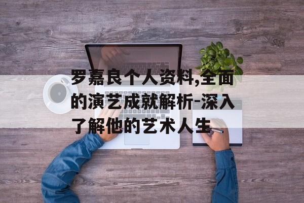 罗嘉良个人资料,全面的演艺成就解析-深入了解他的艺术人生