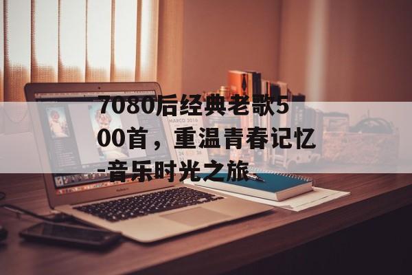 7080后经典老歌500首，重温青春记忆-音乐时光之旅