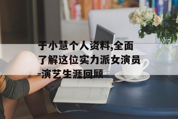 于小慧个人资料,全面了解这位实力派女演员-演艺生涯回顾