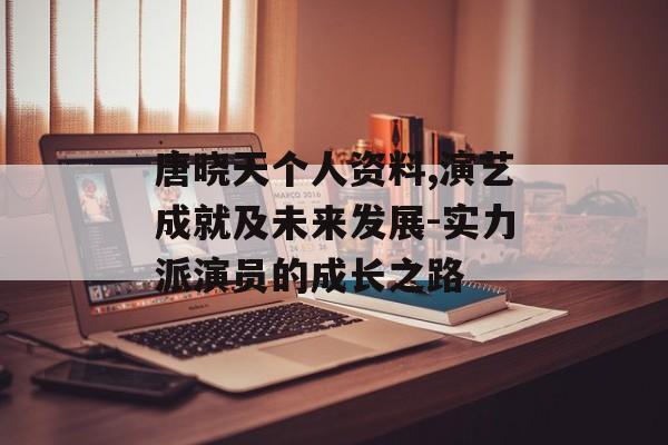 唐晓天个人资料,演艺成就及未来发展-实力派演员的成长之路