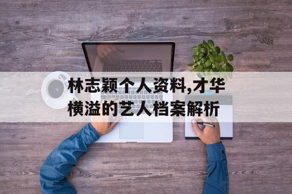 林志颖个人资料,才华横溢的艺人档案解析
