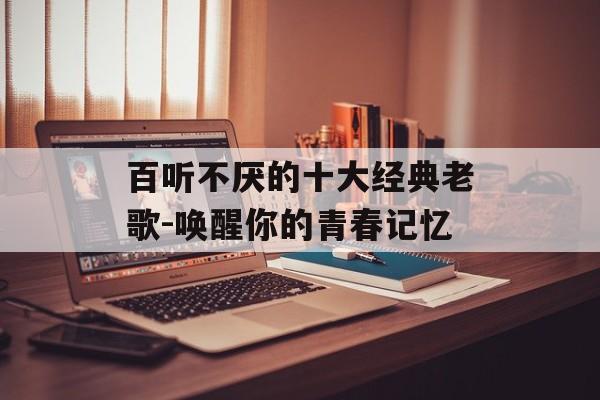 百听不厌的十大经典老歌-唤醒你的青春记忆