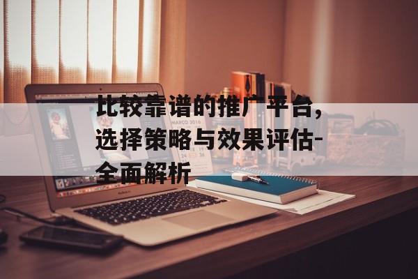 比较靠谱的推广平台,选择策略与效果评估-全面解析