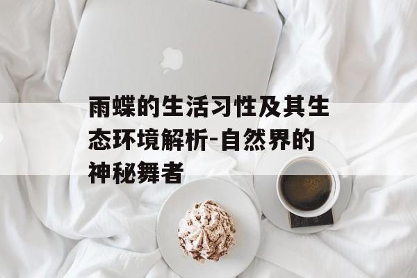 雨蝶的生活习性及其生态环境解析-自然界的神秘舞者