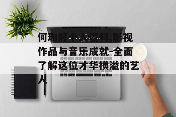 何珈好个人资料,影视作品与音乐成就-全面了解这位才华横溢的艺人