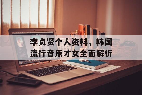 李贞贤个人资料，韩国流行音乐才女全面解析