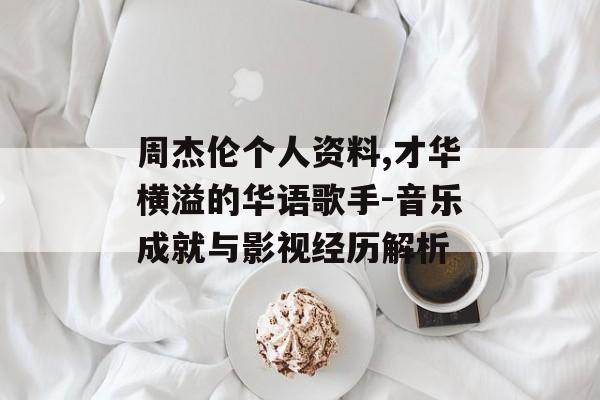 周杰伦个人资料,才华横溢的华语歌手-音乐成就与影视经历解析