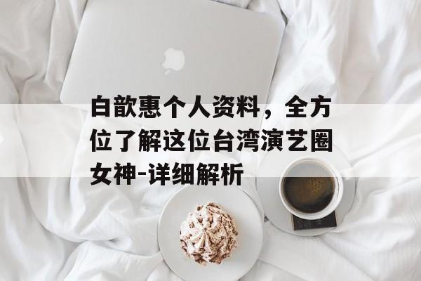 白歆惠个人资料，全方位了解这位台湾演艺圈女神-详细解析