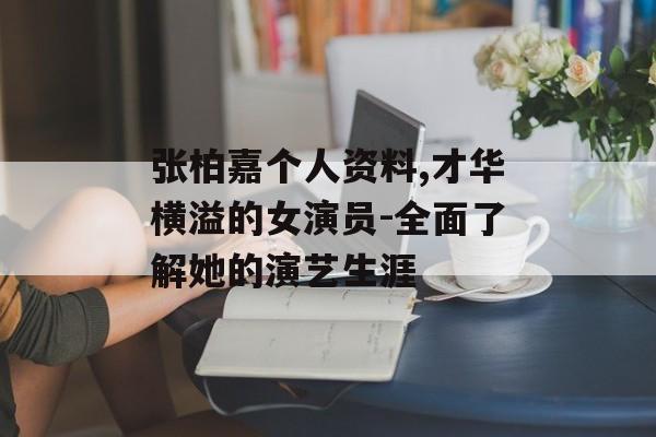 张柏嘉个人资料,才华横溢的女演员-全面了解她的演艺生涯