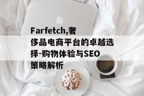 Farfetch,奢侈品电商平台的卓越选择-购物体验与SEO策略解析
