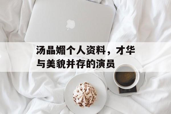 汤晶媚个人资料，才华与美貌并存的演员