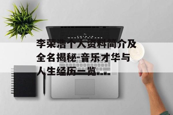 李荣浩个人资料简介及全名揭秘-音乐才华与人生经历一览