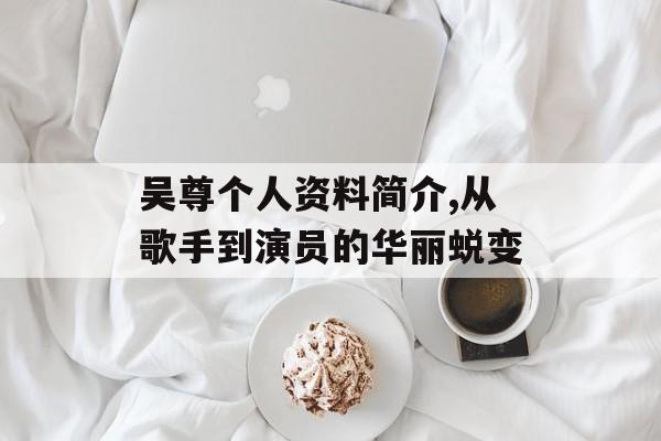吴尊个人资料简介,从歌手到演员的华丽蜕变