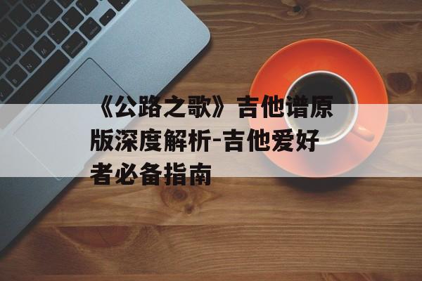 《公路之歌》吉他谱原版深度解析-吉他爱好者必备指南