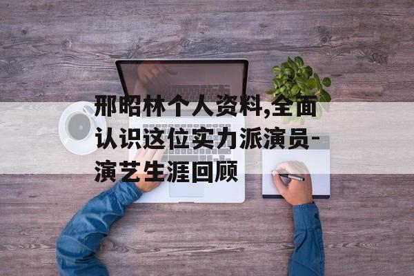 邢昭林个人资料,全面认识这位实力派演员-演艺生涯回顾
