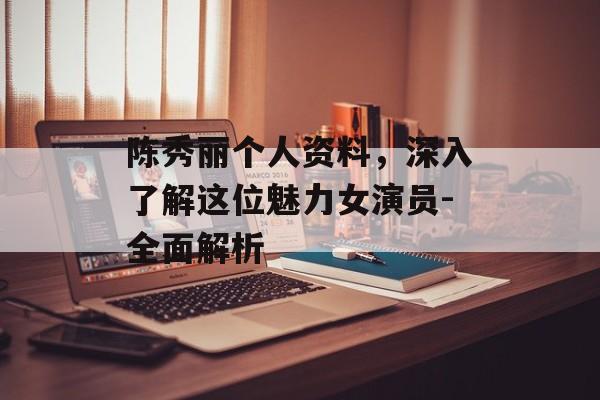 陈秀丽个人资料，深入了解这位魅力女演员-全面解析
