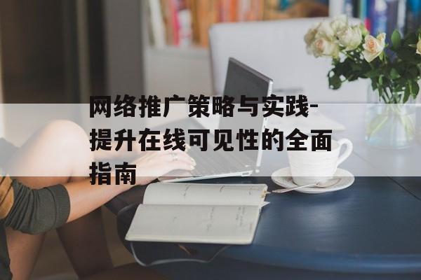 网络推广策略与实践-提升在线可见性的全面指南