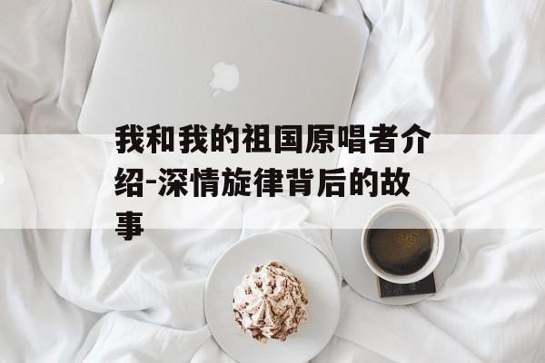 我和我的祖国原唱者介绍-深情旋律背后的故事