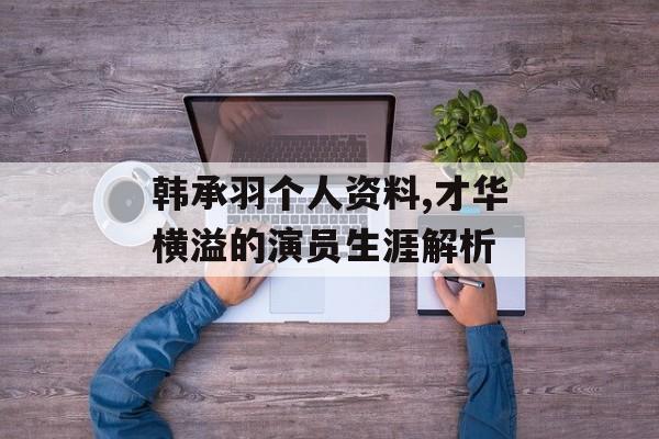 韩承羽个人资料,才华横溢的演员生涯解析