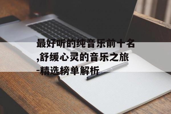 最好听的纯音乐前十名,舒缓心灵的音乐之旅-精选榜单解析