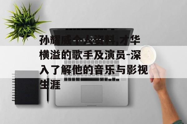 孙耀威个人资料,才华横溢的歌手及演员-深入了解他的音乐与影视生涯