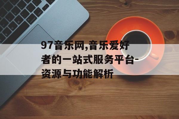 97音乐网,音乐爱好者的一站式服务平台-资源与功能解析