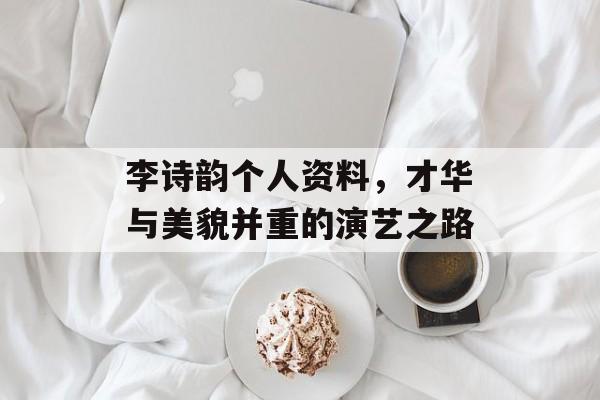 李诗韵个人资料，才华与美貌并重的演艺之路
