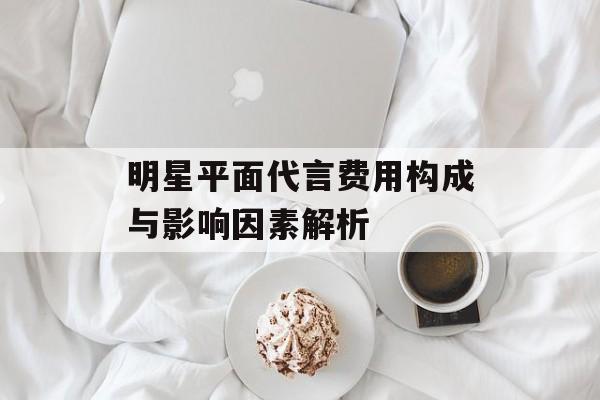 明星平面代言费用构成与影响因素解析