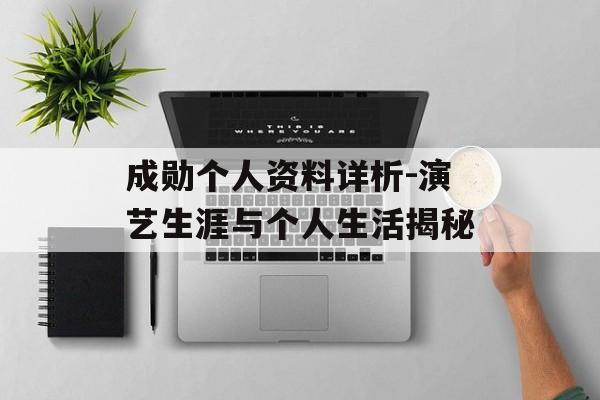成勋个人资料详析-演艺生涯与个人生活揭秘