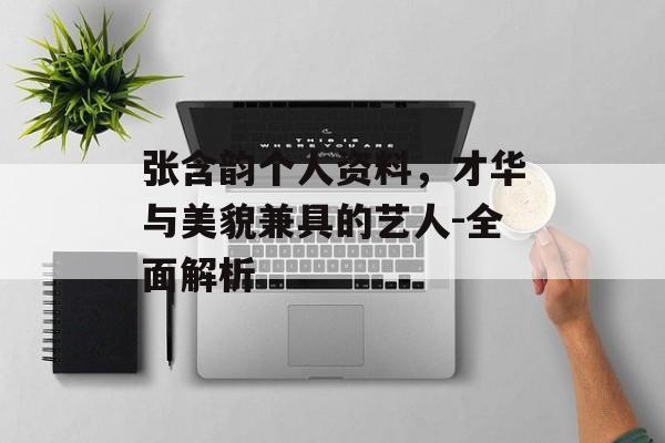 张含韵个人资料，才华与美貌兼具的艺人-全面解析