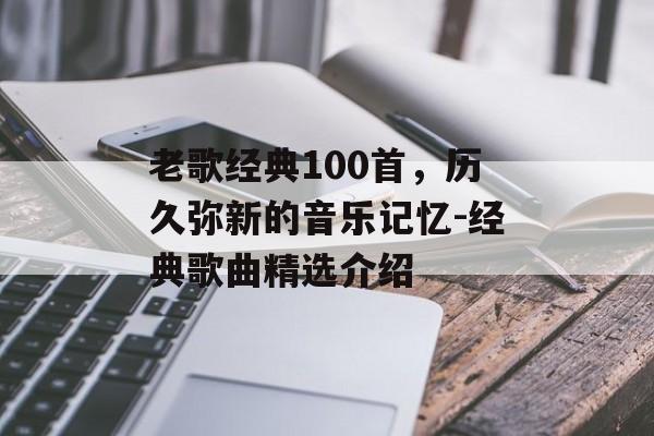老歌经典100首，历久弥新的音乐记忆-经典歌曲精选介绍