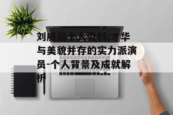 刘威葳个人资料,才华与美貌并存的实力派演员-个人背景及成就解析