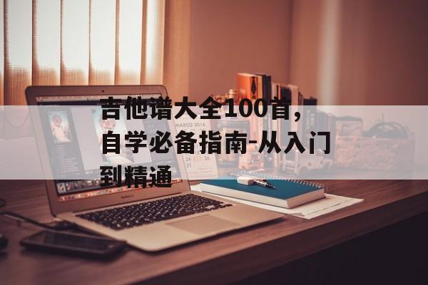 吉他谱大全100首,自学必备指南-从入门到精通