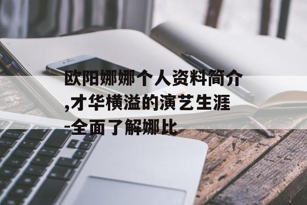 欧阳娜娜个人资料简介,才华横溢的演艺生涯-全面了解娜比
