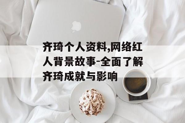齐琦个人资料,网络红人背景故事-全面了解齐琦成就与影响