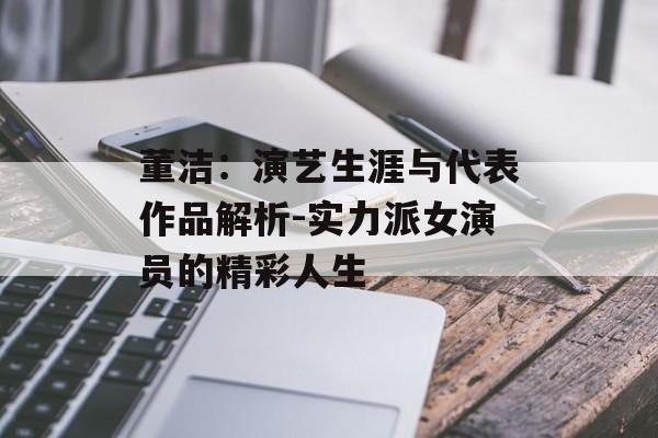 董洁：演艺生涯与代表作品解析-实力派女演员的精彩人生
