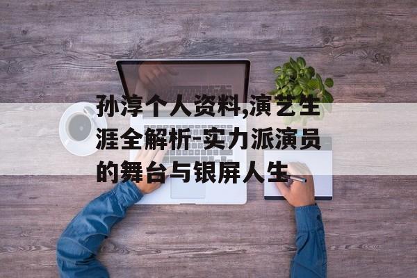 孙淳个人资料,演艺生涯全解析-实力派演员的舞台与银屏人生