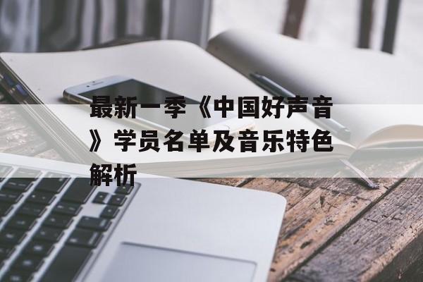 最新一季《中国好声音》学员名单及音乐特色解析