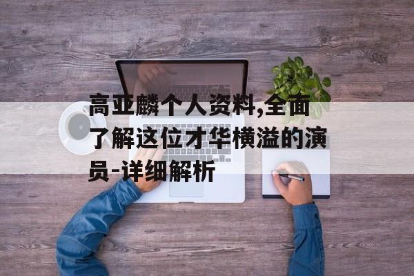 高亚麟个人资料,全面了解这位才华横溢的演员-详细解析