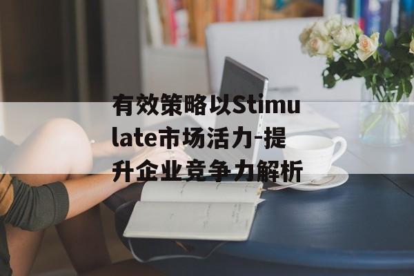 有效策略以Stimulate市场活力-提升企业竞争力解析