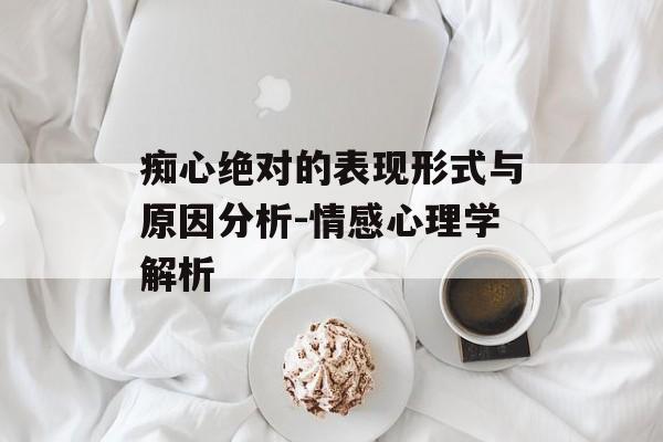 痴心绝对的表现形式与原因分析-情感心理学解析