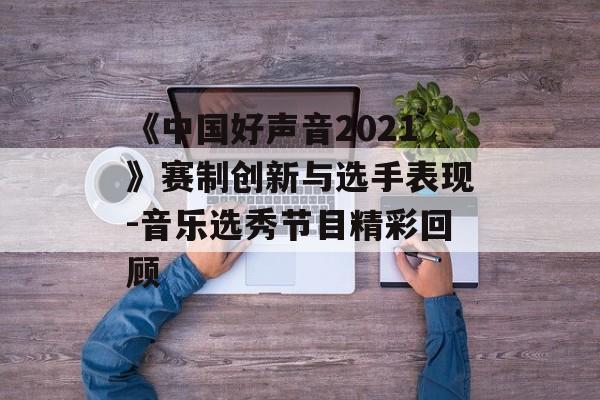 《中国好声音2021》赛制创新与选手表现-音乐选秀节目精彩回顾