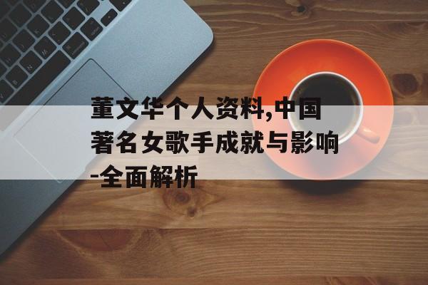 董文华个人资料,中国著名女歌手成就与影响-全面解析