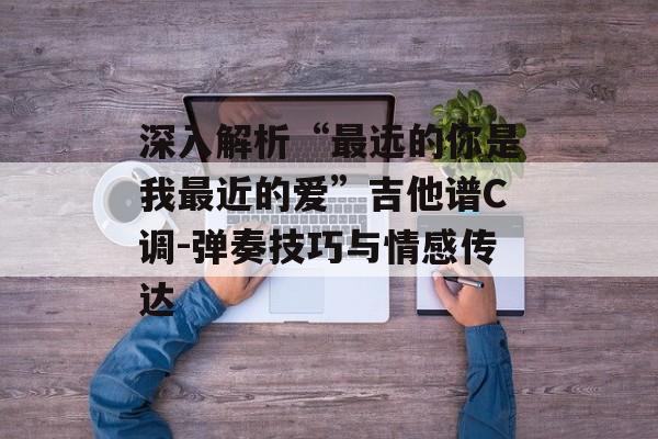 深入解析“最远的你是我最近的爱”吉他谱C调-弹奏技巧与情感传达