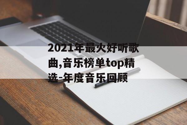 2021年最火好听歌曲,音乐榜单top精选-年度音乐回顾
