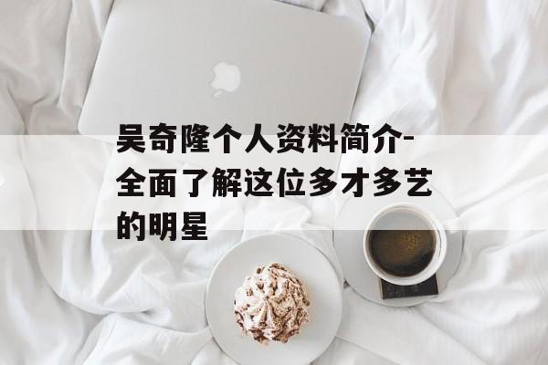 吴奇隆个人资料简介-全面了解这位多才多艺的明星